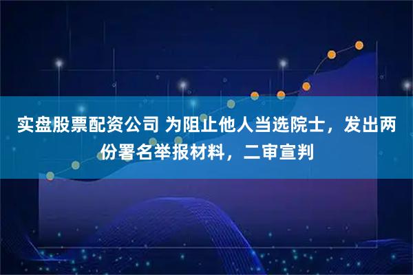 实盘股票配资公司 为阻止他人当选院士，发出两份署名举报材料，二审宣判