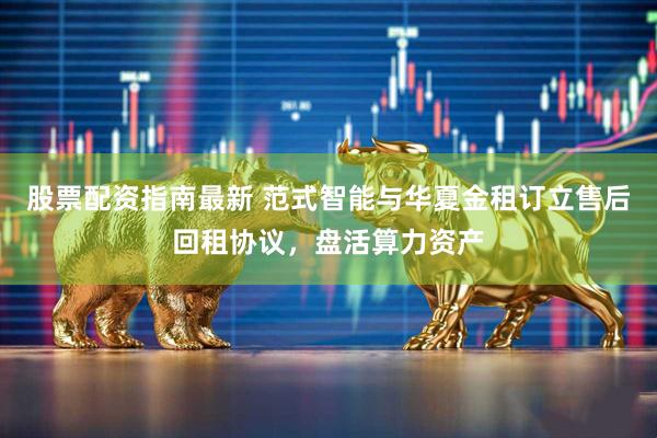 股票配资指南最新 范式智能与华夏金租订立售后回租协议，盘活算力资产