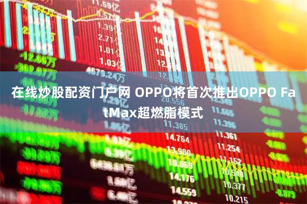 在线炒股配资门户网 OPPO将首次推出OPPO FatMax超燃脂模式