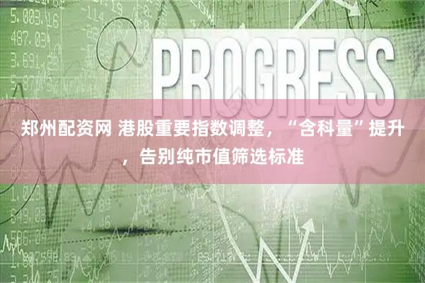 郑州配资网 港股重要指数调整，“含科量”提升，告别纯市值筛选标准