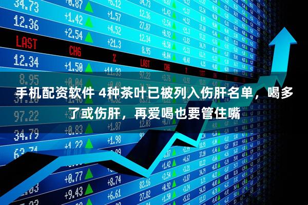 手机配资软件 4种茶叶已被列入伤肝名单，喝多了或伤肝，再爱喝也要管住嘴