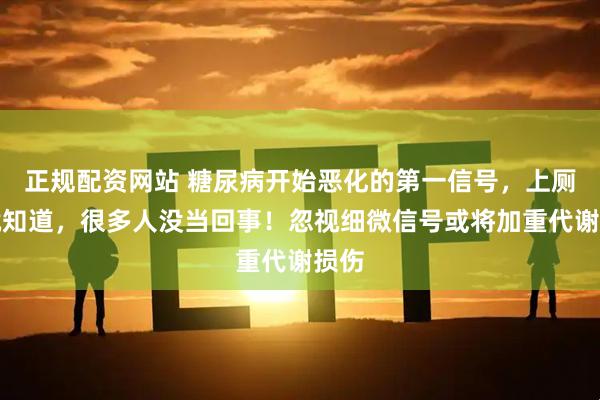 正规配资网站 糖尿病开始恶化的第一信号，上厕所就知道，很多人没当回事！忽视细微信号或将加重代谢损伤