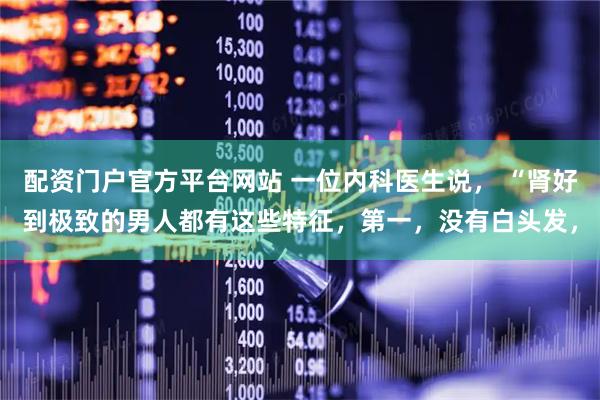 配资门户官方平台网站 一位内科医生说， “肾好到极致的男人都有这些特征，第一，没有白头发，