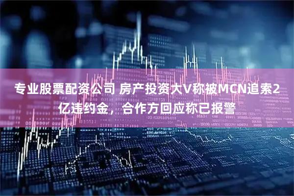 专业股票配资公司 房产投资大V称被MCN追索2亿违约金，合作方回应称已报警