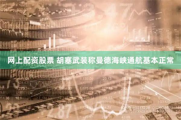 网上配资股票 胡塞武装称曼德海峡通航基本正常