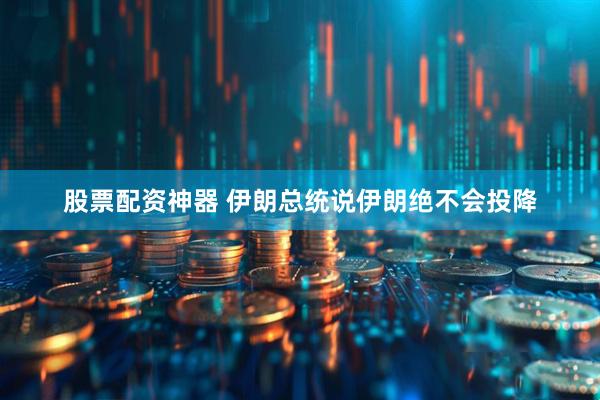 股票配资神器 伊朗总统说伊朗绝不会投降