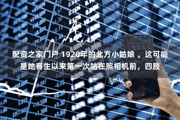 配资之家门户 1920年的北方小姑娘 。这可能是她有生以来第一次站在照相机前，四肢
