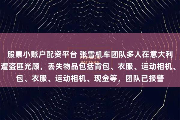 股票小账户配资平台 张雪机车团队多人在意大利被盗，乘坐的大巴车遭盗匪光顾，丢失物品包括背包、衣服、运动相机、现金等，团队已报警