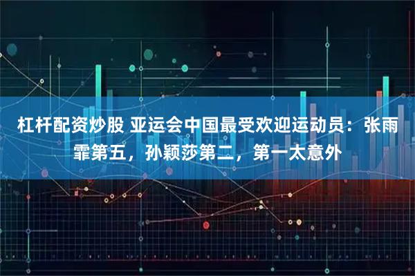 杠杆配资炒股 亚运会中国最受欢迎运动员：张雨霏第五，孙颖莎第二，第一太意外