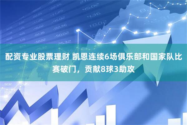 配资专业股票理财 凯恩连续6场俱乐部和国家队比赛破门，贡献8球3助攻